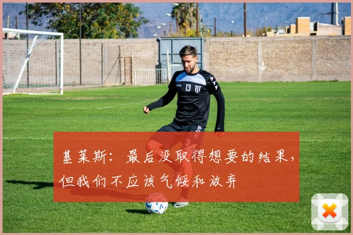 基莱斯：最后没取得想要的结果，但我们不应该气馁和放弃