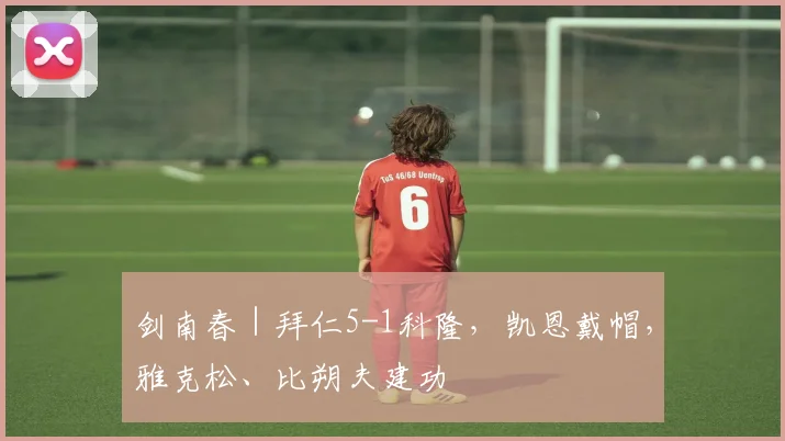 剑南春｜拜仁5-1科隆，凯恩戴帽，雅克松、比朔夫建功